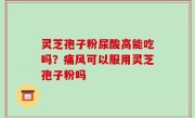 灵芝孢子粉尿酸高能吃吗？痛风可以服用灵芝孢子粉吗