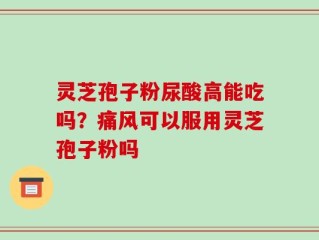 灵芝孢子粉尿酸高能吃吗？痛风可以服用灵芝孢子粉吗