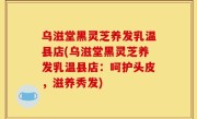 乌滋堂黑灵芝养发乳温县店(乌滋堂黑灵芝养发乳温县店：呵护头皮，滋养秀发)