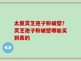 太原灵芝孢子粉破壁？灵芝孢子粉破壁哪能买到真的