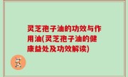 灵芝孢子油的功效与作用油(灵芝孢子油的健康益处及功效解读)