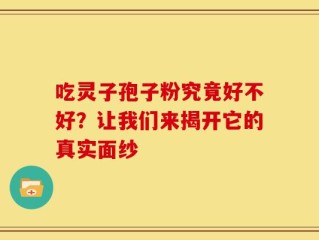 吃灵子孢子粉究竟好不好？让我们来揭开它的真实面纱