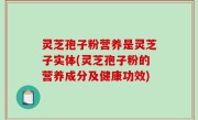 灵芝孢子粉营养是灵芝子实体(灵芝孢子粉的营养成分及健康功效)