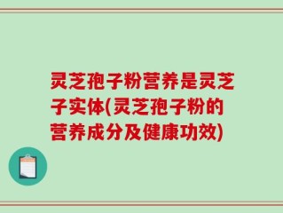 灵芝孢子粉营养是灵芝子实体(灵芝孢子粉的营养成分及健康功效)