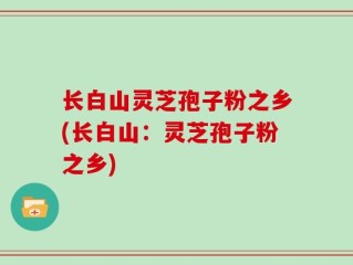 长白山灵芝孢子粉之乡(长白山：灵芝孢子粉之乡)