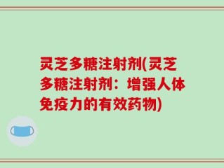 灵芝多糖注射剂(灵芝多糖注射剂：增强人体免疫力的有效药物)