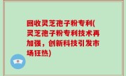 回收灵芝孢子粉专利(灵芝孢子粉专利技术再加强，创新科技引发市场狂热)