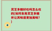 灵芝多糖好吃吗怎么吃的(如何食用灵芝多糖并让其味道更加美味？)