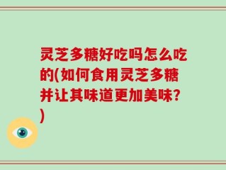 灵芝多糖好吃吗怎么吃的(如何食用灵芝多糖并让其味道更加美味？)