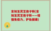 言如玉灵芝孢子粉(言如玉灵芝孢子粉——增强免疫力，护佑健康)