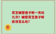 灵芝破壁孢子粉一天吃几次？破壁灵芝孢子粉应该怎么吃？