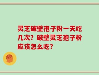灵芝破壁孢子粉一天吃几次？破壁灵芝孢子粉应该怎么吃？