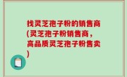 找灵芝孢子粉的销售商(灵芝孢子粉销售商，高品质灵芝孢子粉售卖)