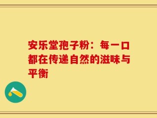 安乐堂孢子粉：每一口都在传递自然的滋味与平衡