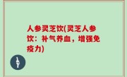 人参灵芝饮(灵芝人参饮：补气养血，增强免疫力)