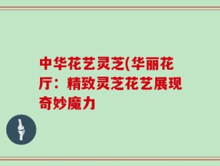 中华花艺灵芝(华丽花厅：精致灵芝花艺展现奇妙魔力