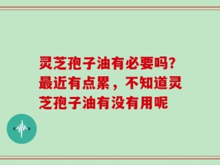 灵芝孢子油有必要吗？最近有点累，不知道灵芝孢子油有没有用呢