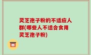 灵芝孢子粉的不适应人群(哪些人不适合食用灵芝孢子粉)