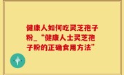 健康人如何吃灵芝孢子粉_“健康人士灵芝孢子粉的正确食用方法”