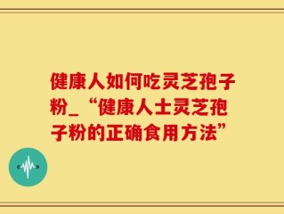 健康人如何吃灵芝孢子粉_“健康人士灵芝孢子粉的正确食用方法”