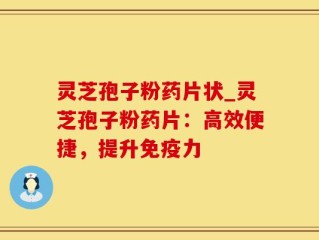 灵芝孢子粉药片状_灵芝孢子粉药片：高效便捷，提升免疫力