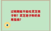 过敏期能不能吃灵芝孢子粉？灵芝孢子粉的食用指南？