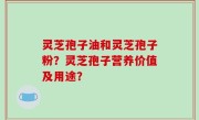 灵芝孢子油和灵芝孢子粉？灵芝孢子营养价值及用途？