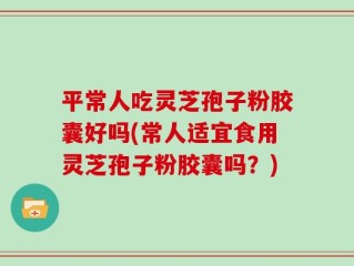 平常人吃灵芝孢子粉胶囊好吗(常人适宜食用灵芝孢子粉胶囊吗？)