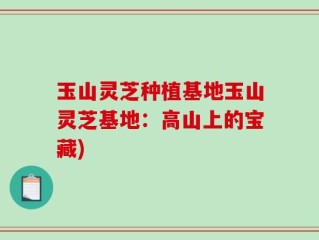 玉山灵芝种植基地玉山灵芝基地：高山上的宝藏)