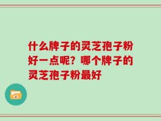 什么牌子的灵芝孢子粉好一点呢？哪个牌子的灵芝孢子粉最好