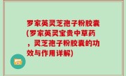 罗家英灵芝孢子粉胶囊(罗家英灵宝贵中草药，灵芝孢子粉胶囊的功效与作用详解)