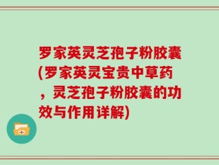 罗家英灵芝孢子粉胶囊(罗家英灵宝贵中草药，灵芝孢子粉胶囊的功效与作用详解)
