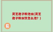 灵芝孢子粉泡水(灵芝孢子粉水饮怎么泡？)