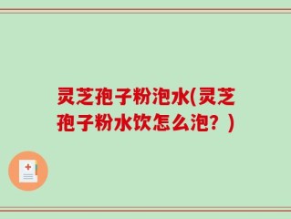 灵芝孢子粉泡水(灵芝孢子粉水饮怎么泡？)