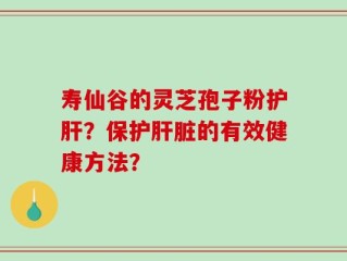 寿仙谷的灵芝孢子粉护肝？保护肝脏的有效健康方法？