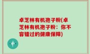 卓芝林有机孢子粉(卓芝林有机孢子粉：你不容错过的健康保障)