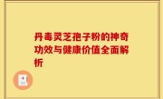 丹毒灵芝孢子粉的神奇功效与健康价值全面解析
