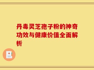 丹毒灵芝孢子粉的神奇功效与健康价值全面解析