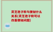 灵芝孢子粉与便秘什么关系(灵芝孢子粉可以改善便秘问题)