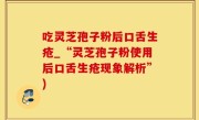 吃灵芝孢子粉后口舌生疮_“灵芝孢子粉使用后口舌生疮现象解析”)