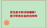 灵芝孢子粉淡斑睡眠？孢子粉有补血的功效吗