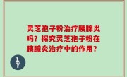 灵芝孢子粉治疗胰腺炎吗？探究灵芝孢子粉在胰腺炎治疗中的作用？