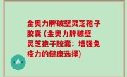 金奥力牌破壁灵芝孢子胶囊 (金奥力牌破壁灵芝孢子胶囊：增强免疫力的健康选择)