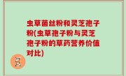 虫草菌丝粉和灵芝孢子粉(虫草孢子粉与灵芝孢子粉的草药营养价值对比)