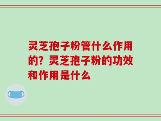 灵芝孢子粉管什么作用的？灵芝孢子粉的功效和作用是什么