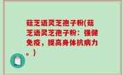 菇芝语灵芝孢子粉(菇芝语灵芝孢子粉：强健免疫，提高身体抗病力。)