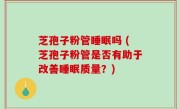 芝孢子粉管睡眠吗 (芝孢子粉管是否有助于改善睡眠质量？)