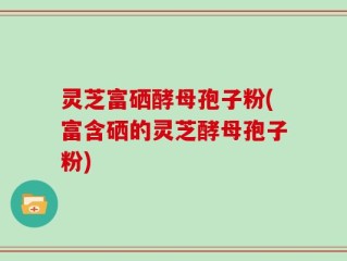 灵芝富硒酵母孢子粉(富含硒的灵芝酵母孢子粉)