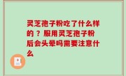 灵芝孢子粉吃了什么样的 ？服用灵芝孢子粉后会头晕吗需要注意什么