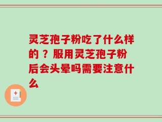 灵芝孢子粉吃了什么样的 ？服用灵芝孢子粉后会头晕吗需要注意什么
